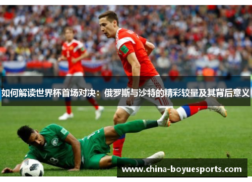 如何解读世界杯首场对决:俄罗斯与沙特的精彩较量及其背后意义 如何解读世界杯首场对决:俄罗斯与沙特的精彩较量及其背后意义