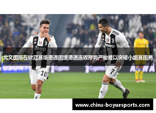 尤文图斯在欧冠赛场遭遇困境遭遇连败形势严峻难以突破小组赛困局