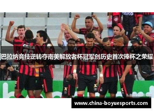 巴拉纳竞技逆转夺南美解放者杯冠军创历史首次捧杯之荣耀 巴拉纳竞技逆转夺南美解放者杯冠军创历史首次捧杯之荣耀