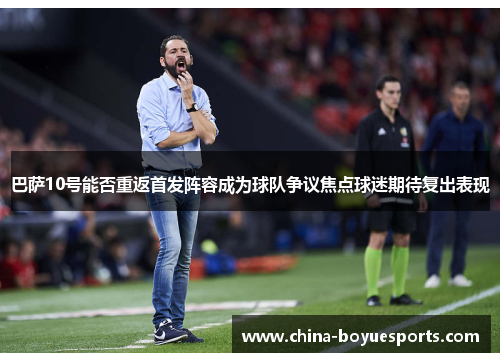 巴萨10号能否重返首发阵容成为球队争议焦点球迷期待复出表现 巴萨10号能否重返首发阵容成为球队争议焦点球迷期待复出表现