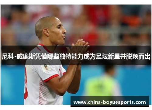 尼科-威廉斯凭借哪些独特能力成为足坛新星并脱颖而出