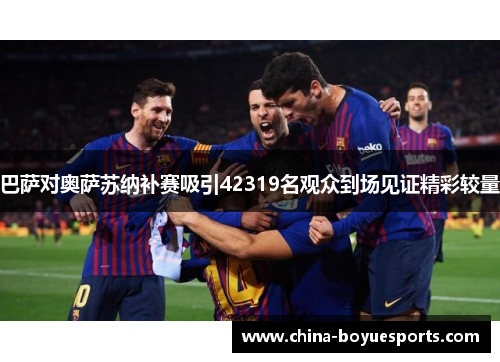 巴萨对奥萨苏纳补赛吸引42319名观众到场见证精彩较量