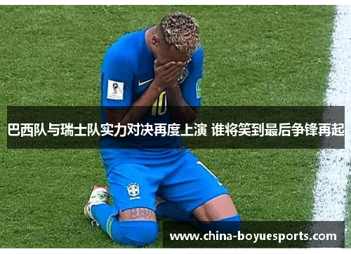 巴西队与瑞士队实力对决再度上演 谁将笑到最后争锋再起 巴西队与瑞士队实力对决再度上演 谁将笑到最后争锋再起