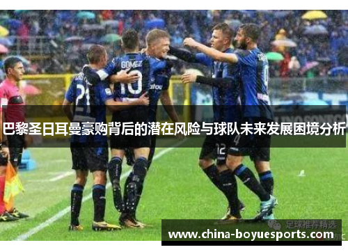 巴黎圣日耳曼豪购背后的潜在风险与球队未来发展困境分析 巴黎圣日耳曼豪购背后的潜在风险与球队未来发展困境分析