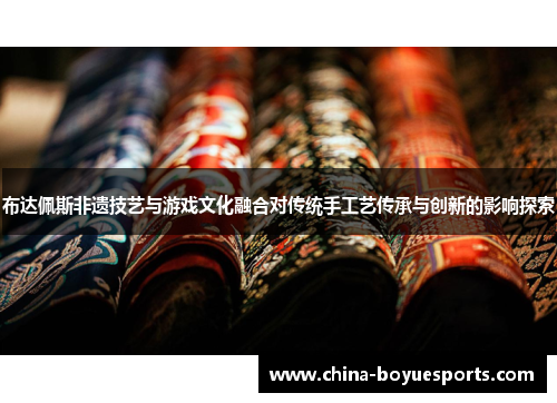 布达佩斯非遗技艺与游戏文化融合对传统手工艺传承与创新的影响探索 布达佩斯非遗技艺与游戏文化融合对传统手工艺传承与创新的影响探索