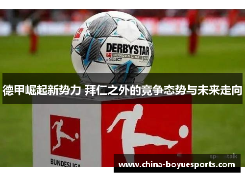 德甲崛起新势力 拜仁之外的竞争态势与未来走向 德甲崛起新势力 拜仁之外的竞争态势与未来走向