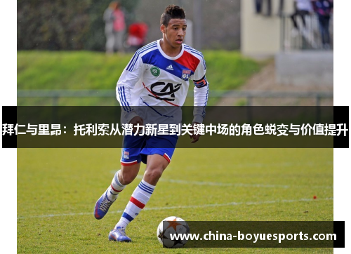 拜仁与里昂：托利索从潜力新星到关键中场的角色蜕变与价值提升