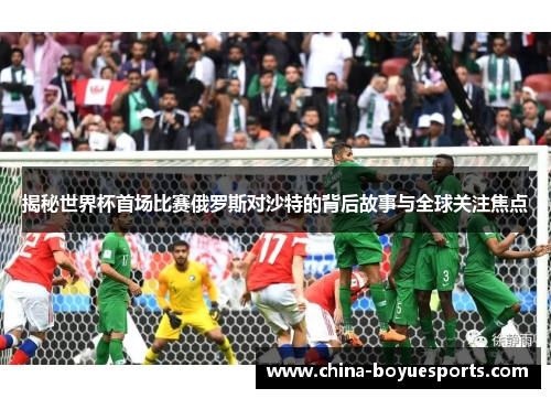 揭秘世界杯首场比赛俄罗斯对沙特的背后故事与全球关注焦点 揭秘世界杯首场比赛俄罗斯对沙特的背后故事与全球关注焦点
