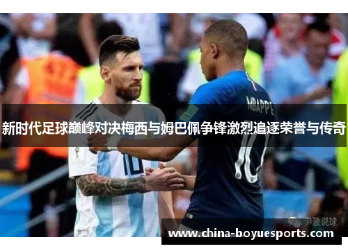新时代足球巅峰对决梅西与姆巴佩争锋激烈追逐荣誉与传奇 新时代足球巅峰对决梅西与姆巴佩争锋激烈追逐荣誉与传奇