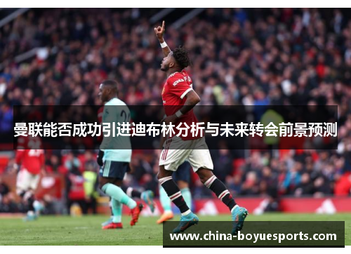 曼联能否成功引进迪布林分析与未来转会前景预测 曼联能否成功引进迪布林分析与未来转会前景预测