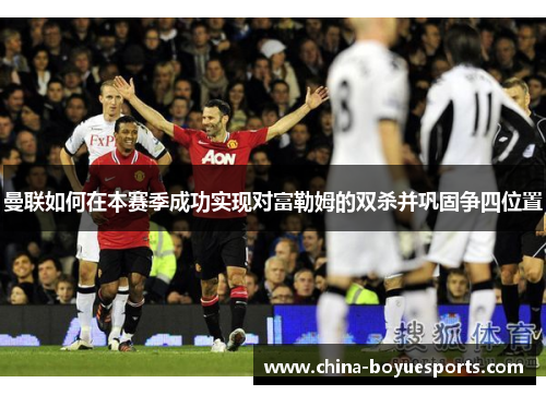 曼联如何在本赛季成功实现对富勒姆的双杀并巩固争四位置 曼联如何在本赛季成功实现对富勒姆的双杀并巩固争四位置
