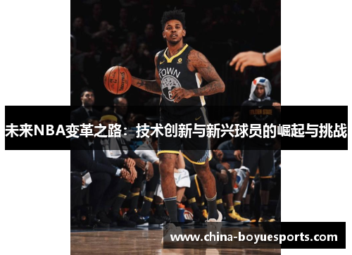 未来NBA变革之路:技术创新与新兴球员的崛起与挑战 未来NBA变革之路:技术创新与新兴球员的崛起与挑战