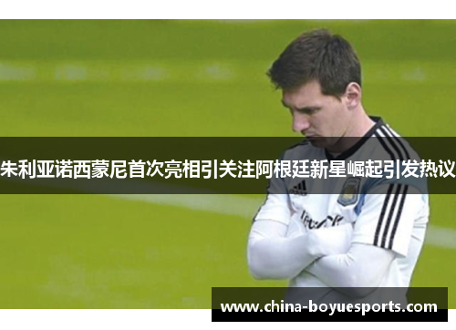 朱利亚诺西蒙尼首次亮相引关注阿根廷新星崛起引发热议