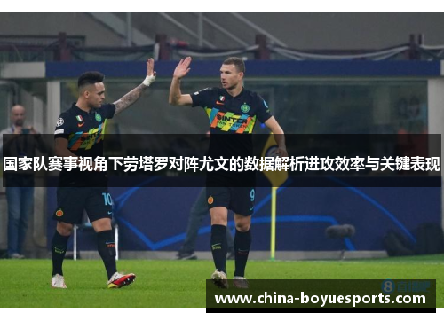 国家队赛事视角下劳塔罗对阵尤文的数据解析进攻效率与关键表现
