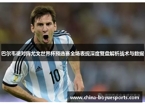 巴尔韦德对阵尤文世界杯预选赛全场表现深度复盘解析战术与数据 巴尔韦德对阵尤文世界杯预选赛全场表现深度复盘解析战术与数据