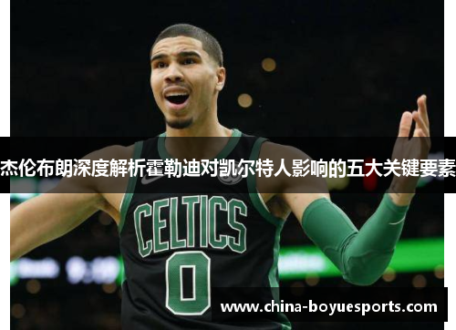 杰伦布朗深度解析霍勒迪对凯尔特人影响的五大关键要素 杰伦布朗深度解析霍勒迪对凯尔特人影响的五大关键要素