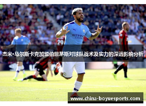 杰米·马尔斯卡克加盟伯恩茅斯对球队战术及实力的深远影响分析