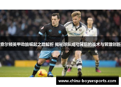 查尔顿英甲劲旅崛起之路解析 揭秘球队成功背后的战术与管理创新 查尔顿英甲劲旅崛起之路解析 揭秘球队成功背后的战术与管理创新