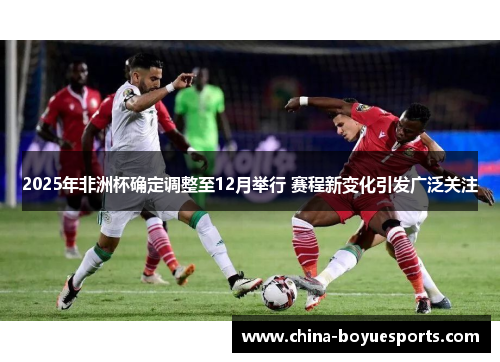 2025年非洲杯确定调整至12月举行 赛程新变化引发广泛关注