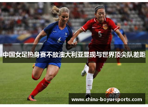 中国女足热身赛不敌澳大利亚显现与世界顶尖队差距 中国女足热身赛不敌澳大利亚显现与世界顶尖队差距