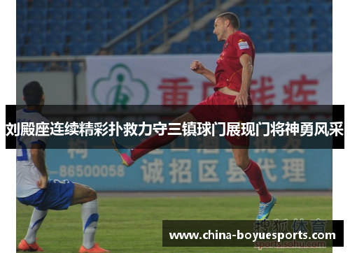 刘殿座连续精彩扑救力守三镇球门展现门将神勇风采 刘殿座连续精彩扑救力守三镇球门展现门将神勇风采