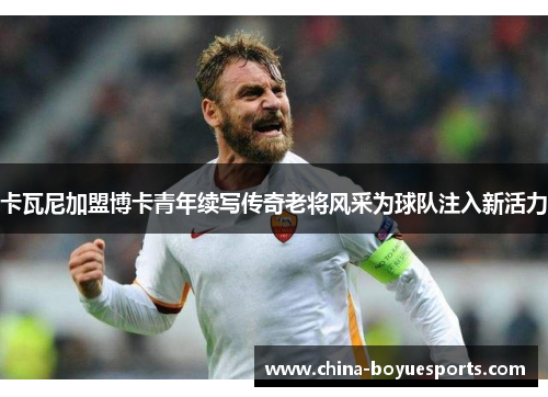 卡瓦尼加盟博卡青年续写传奇老将风采为球队注入新活力 卡瓦尼加盟博卡青年续写传奇老将风采为球队注入新活力