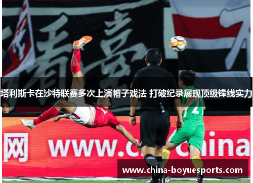 塔利斯卡在沙特联赛多次上演帽子戏法 打破纪录展现顶级锋线实力