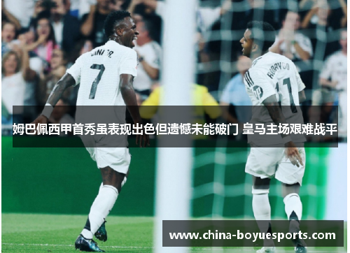 姆巴佩西甲首秀虽表现出色但遗憾未能破门 皇马主场艰难战平 姆巴佩西甲首秀虽表现出色但遗憾未能破门 皇马主场艰难战平