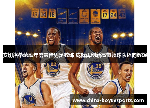 安切洛蒂荣膺年度最佳男足教练 成就再创新高带领球队迈向辉煌