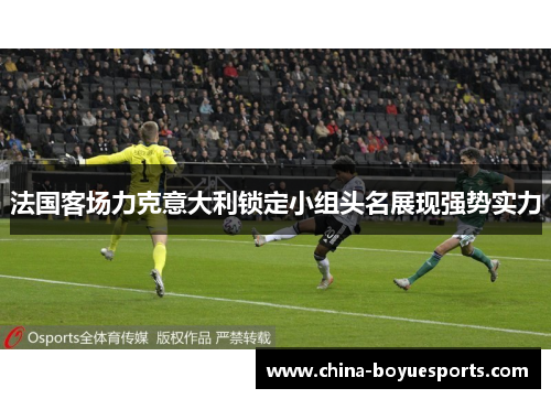 法国客场力克意大利锁定小组头名展现强势实力 法国客场力克意大利锁定小组头名展现强势实力