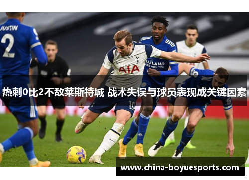 热刺0比2不敌莱斯特城 战术失误与球员表现成关键因素