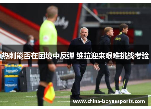 热刺能否在困境中反弹 维拉迎来艰难挑战考验