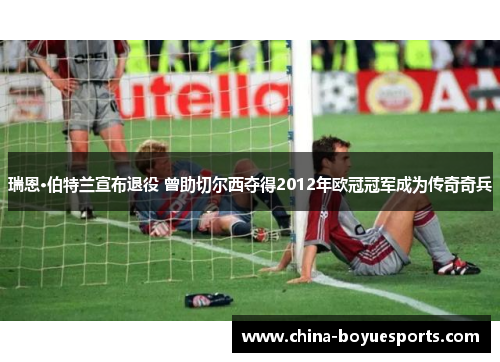 瑞恩·伯特兰宣布退役 曾助切尔西夺得2012年欧冠冠军成为传奇奇兵