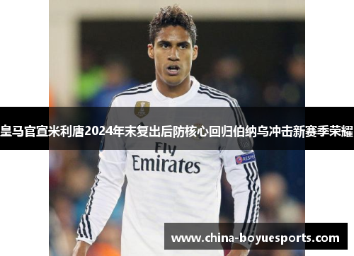皇马官宣米利唐2024年末复出后防核心回归伯纳乌冲击新赛季荣耀