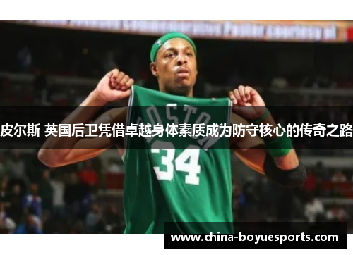 皮尔斯 英国后卫凭借卓越身体素质成为防守核心的传奇之路
