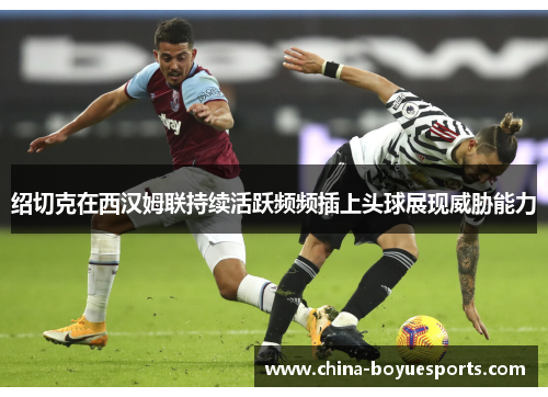 绍切克在西汉姆联持续活跃频频插上头球展现威胁能力