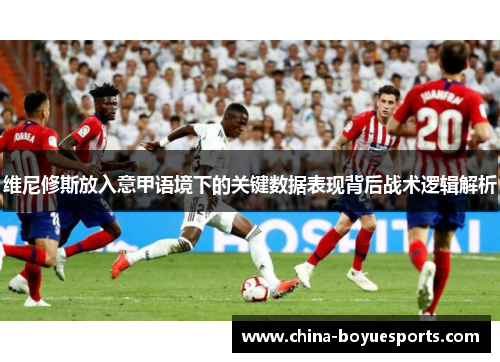 维尼修斯放入意甲语境下的关键数据表现背后战术逻辑解析