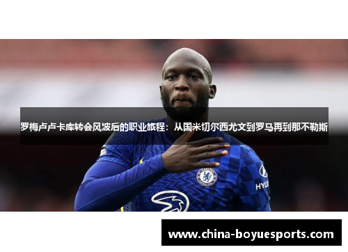 罗梅卢卢卡库转会风波后的职业旅程：从国米切尔西尤文到罗马再到那不勒斯