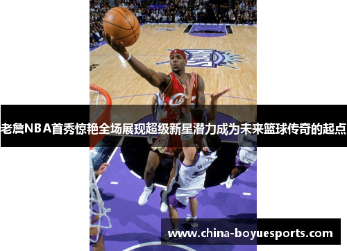 老詹NBA首秀惊艳全场展现超级新星潜力成为未来篮球传奇的起点 老詹NBA首秀惊艳全场展现超级新星潜力成为未来篮球传奇的起点