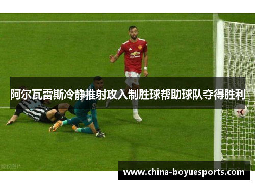 阿尔瓦雷斯冷静推射攻入制胜球帮助球队夺得胜利 阿尔瓦雷斯冷静推射攻入制胜球帮助球队夺得胜利
