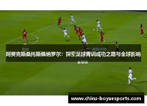阿贾克斯桑托斯佩纳罗尔：探索足球青训成功之路与全球影响