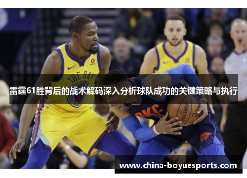 雷霆61胜背后的战术解码深入分析球队成功的关键策略与执行 雷霆61胜背后的战术解码深入分析球队成功的关键策略与执行
